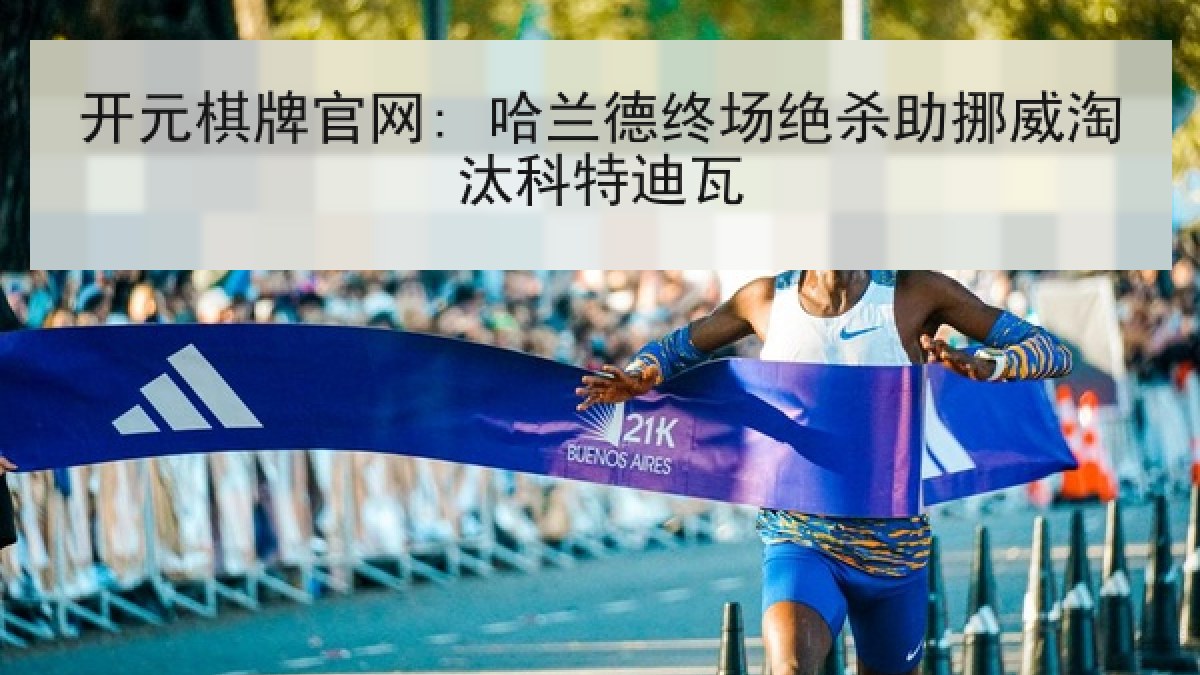 开元棋牌官网: 哈兰德终场绝杀助挪威淘汰科特迪瓦