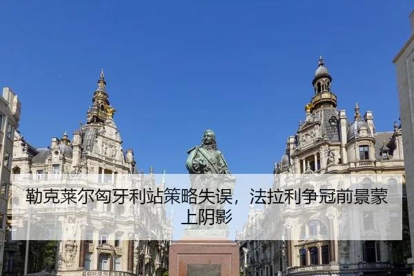 勒克莱尔匈牙利站策略失误，法拉利争冠前景蒙上阴影