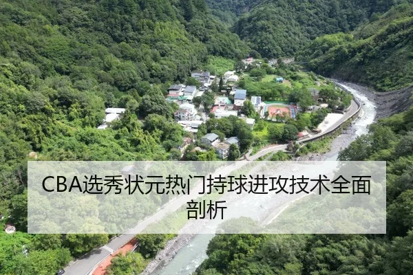 CBA选秀状元热门持球进攻技术全面剖析