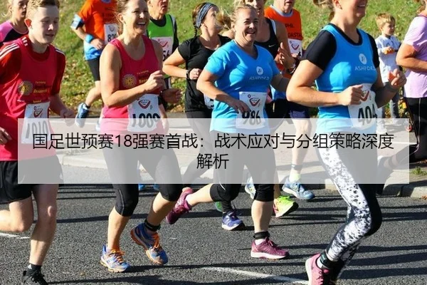 国足世预赛18强赛首战：战术应对与分组策略深度解析