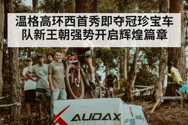 温格高环西首秀即夺冠珍宝车队新王朝强势开启辉煌篇章