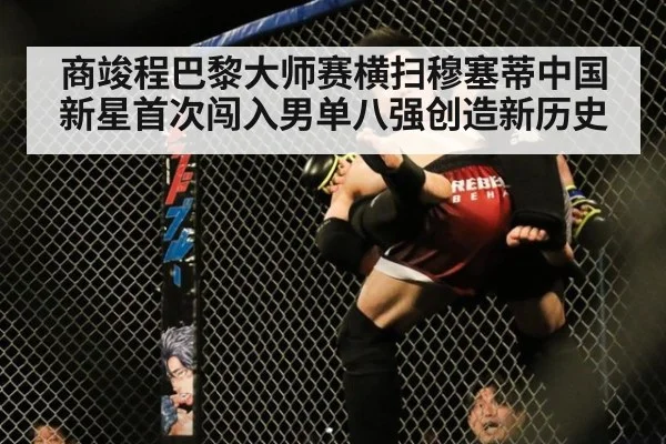 商竣程巴黎大师赛横扫穆塞蒂中国新星首次闯入男单八强创造新历史