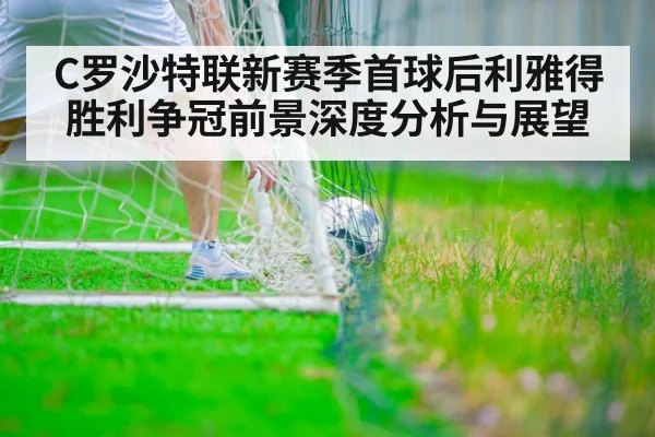 C罗沙特联新赛季首球后利雅得胜利争冠前景深度分析与展望
